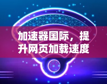 加速器国际，提升网页加载速度的助力工具