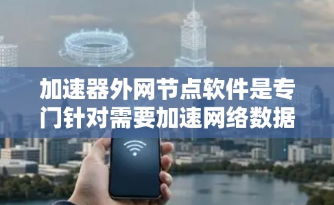 加速器外网节点软件是专门针对需要加速网络数据的用户设计的工具，通常用于提升网络性能、优化数据传输或管理资源。以下是关于这些软件的详细介绍
