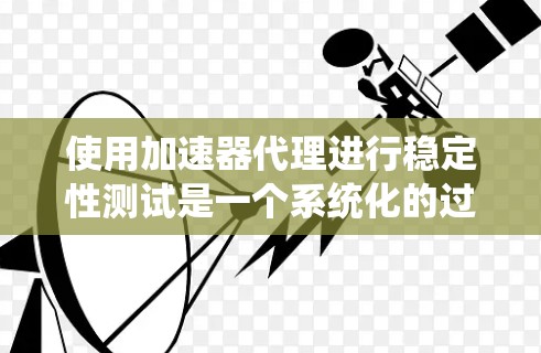 使用加速器代理进行稳定性测试是一个系统化的过程，涉及多个步骤和注意事项。以下是一个有条理的总结，帮助你高效完成测试