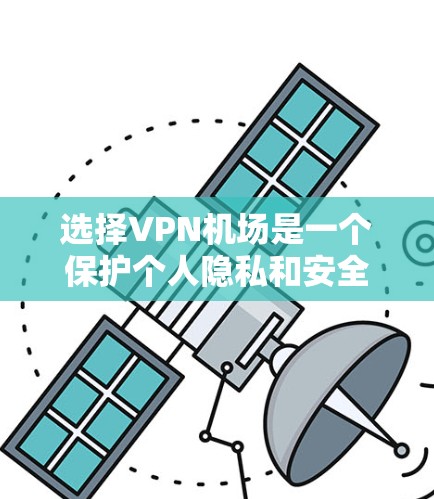 选择VPN机场是一个保护个人隐私和安全的步骤，以下是详细的指南