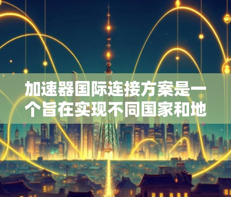 加速器国际连接方案是一个旨在实现不同国家和地区间快速数据传输的网络架构。以下是对该方案的详细分析和总结