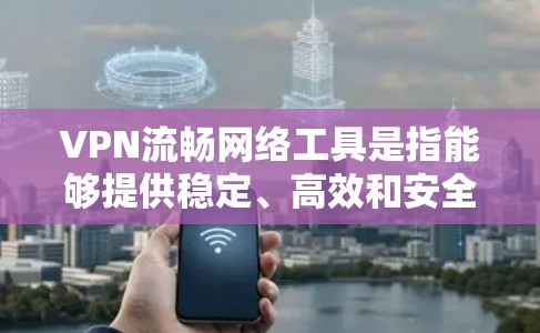 VPN流畅网络工具是指能够提供稳定、高效和安全的VPN解决方案。以下是几种常用的VPN流畅网络工具