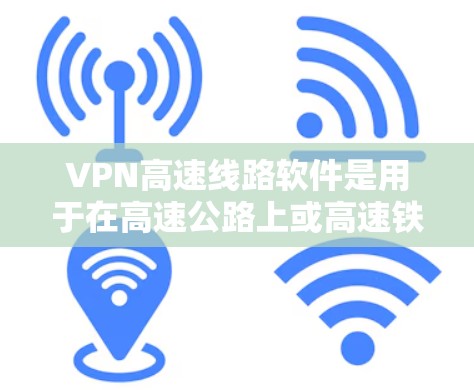 VPN高速线路软件是用于在高速公路上或高速铁路的网络服务中的加密传输工具。以下是具体的步骤和信息