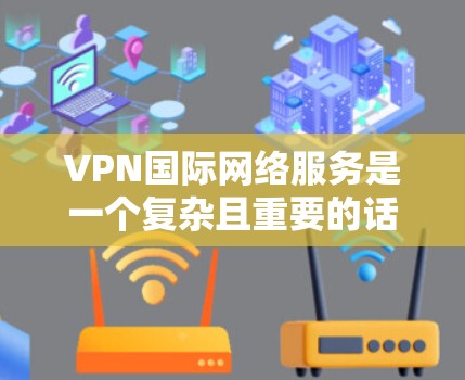 VPN国际网络服务是一个复杂且重要的话题，涉及多个方面，以下是逐步的解释和总结