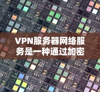VPN服务器网络服务是一种通过加密网络连接到另一端服务器或设备的技术，用于在线传输文件和视频。以下是一步步的指南，帮助你理解和使用VPN服务器网络服务