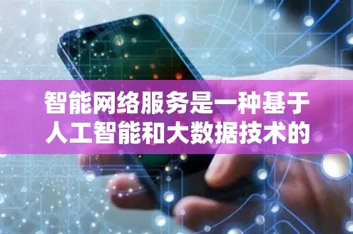 智能网络服务是一种基于人工智能和大数据技术的网络管理工具，能够根据实时数据自动优化和调整网络配置，提高网络性能和效率。以下是关于智能网络服务的详细分析