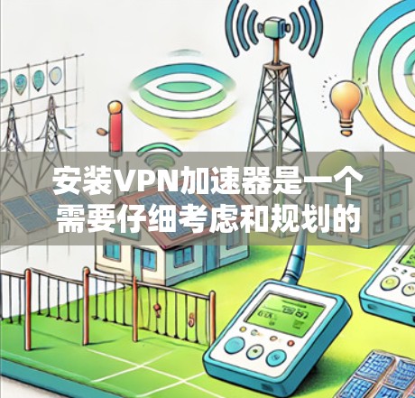 安装VPN加速器是一个需要仔细考虑和规划的过程，以下是一步步的指南