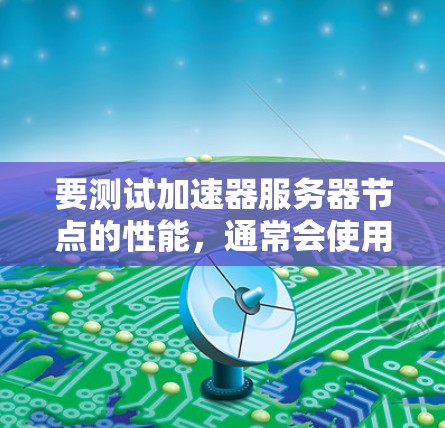 要测试加速器服务器节点的性能，通常会使用一些工具和方法来收集和分析数据。以下是使用加速器服务器节点进行性能测试的常见步骤