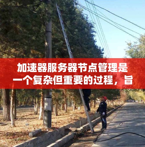 加速器服务器节点管理是一个复杂但重要的过程，旨在优化服务器的性能，提升下载速度和应用体验。以下是对这一过程的详细总结和解释