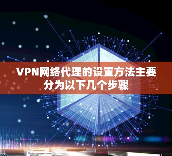 VPN网络代理的设置方法主要分为以下几个步骤