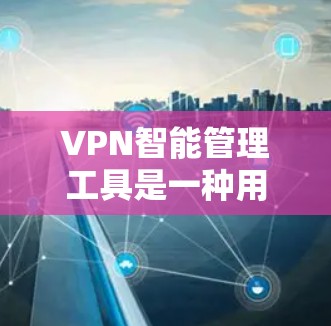 VPN智能管理工具是一种用于管理VPN网络的软件，旨在优化网络性能、保护用户隐私以及提高安全体验。这些工具通常具备以下功能