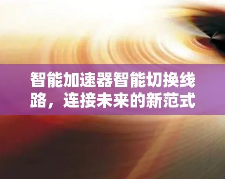 智能加速器智能切换线路，连接未来的新范式