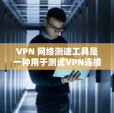 VPN 网络测速工具是一种用于测试VPN连接速度的工具，旨在帮助用户评估和选择VPN服务的可靠性和稳定性。以下是关于这些工具的详细分析