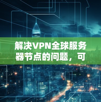 解决VPN全球服务器节点的问题，可以从以下几个方面进行优化
