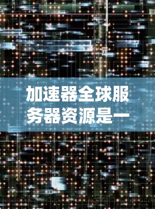加速器全球服务器资源是一个复杂的系统，涉及多个方面，可以从以下几个关键点进行概述和分析