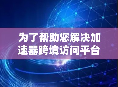 为了帮助您解决加速器跨境访问平台的错误信息，以下是一些建议的步骤