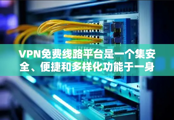 VPN免费线路平台是一个集安全、便捷和多样化功能于一身的网络服务，为用户提供高效、安全的网络连接。以下是对这些平台的详细总结