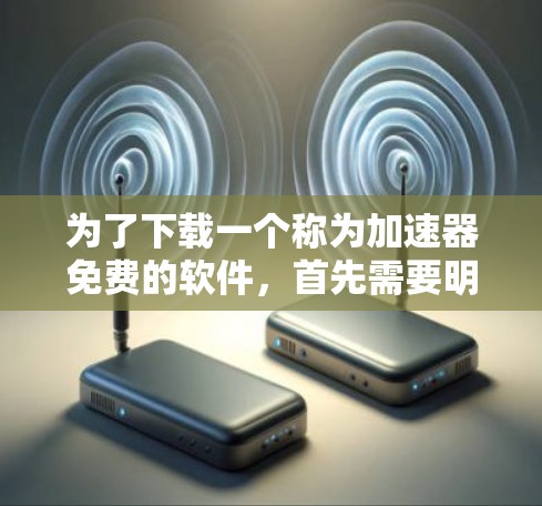 为了下载一个称为加速器免费的软件，首先需要明确加速器指的是哪个具体的工具或应用。以下是一些可能的解决方案