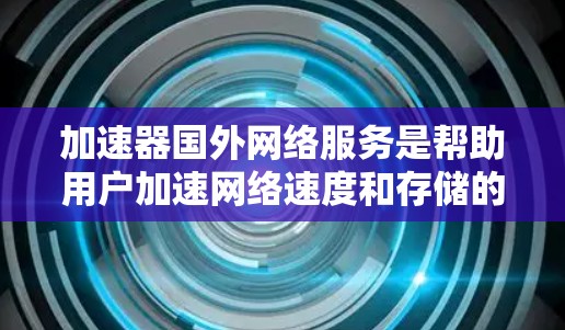加速器国外网络服务是帮助用户加速网络速度和存储的数据服务，涵盖了多种加速器类型，如网络加速器、云存储、VPN等。以下是对这些服务的详细介绍和推荐