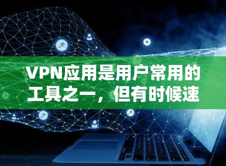 VPN应用是用户常用的工具之一，但有时候速度慢、延迟长等问题可能会让用户感到困扰。为了提升VPN应用的性能，以下是一些常见的加速方案和优化方法