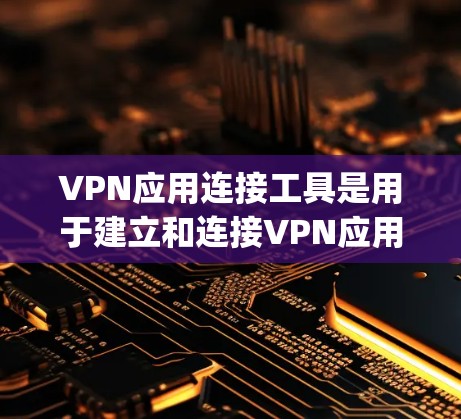 VPN应用连接工具是用于建立和连接VPN应用的软件或服务，帮助用户 securely访问国外网络资源。以下是详细的步骤和信息