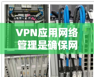 VPN应用网络管理是确保网络安全的重要环节，涉及多个关键方面。以下是对该过程的分步解释