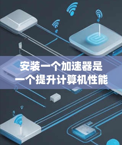 安装一个加速器是一个提升计算机性能的工具，通常涉及多个步骤。以下是一个清晰的教程，帮助您顺利安装一个加速器，例如Google Meowing