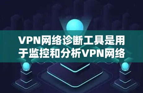VPN网络诊断工具是用于监控和分析VPN网络环境的工具，帮助用户识别安全问题、配置安全设置并进行安全评估。以下是常见的VPN网络诊断工具及其作用