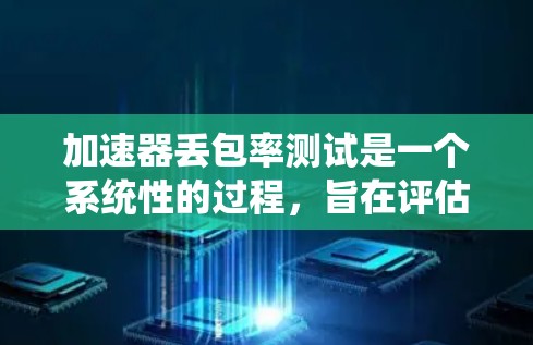 加速器丢包率测试是一个系统性的过程，旨在评估加速器在不同工作负载和环境条件下的表现。以下是详细的步骤指南