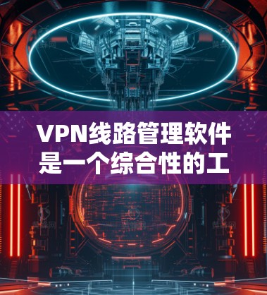 VPN线路管理软件是一个综合性的工具，用于管理多个VPN线路，包括网站和服务器。以下是对这些软件的详细分类和概述