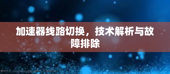 加速器线路切换，技术解析与故障排除
