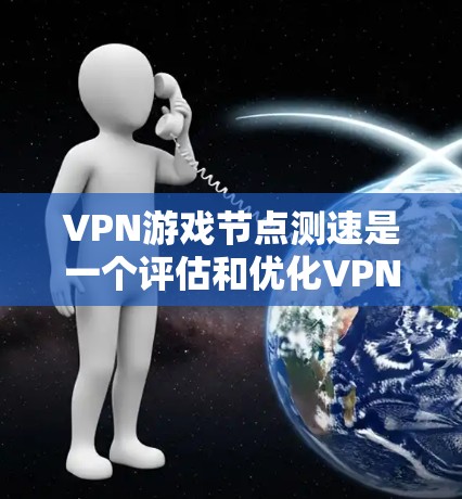 VPN游戏节点测速是一个评估和优化VPN连接性能的重要工具，可以帮助用户了解网络环境对连接的影响，从而做出更好的选择。以下是详细的步骤和信息