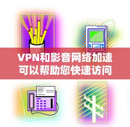 VPN和影音网络加速可以帮助您快速访问互联网，特别是在国际或非本地的环境中。以下是关于VPN和影音网络加速的详细介绍，帮助您更好地理解其使用和配置