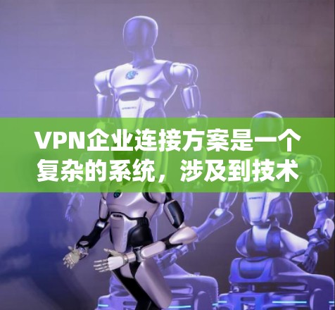 VPN企业连接方案是一个复杂的系统，涉及到技术、合规、运营等多个方面。以下是一个详细的VPN企业连接方案，涵盖设计、技术、运营、合规和市场等方面