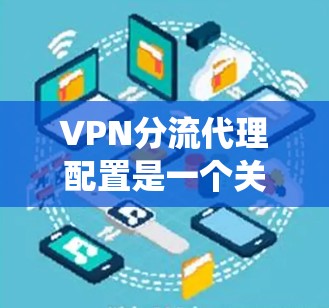 VPN分流代理配置是一个关键的网络管理和流量优化问题，直接影响用户体验和用户满意度。以下是通过系统性分析和优化配置，解决 VPN 分流代理配置问题的详细步骤