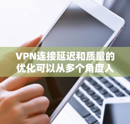 VPN连接延迟和质量的优化可以从多个角度入手，以下是一步步的解决方案