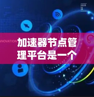 加速器节点管理平台是一个用于优化和管理加速器节点的工具，帮助开发者和管理员提高系统性能。以下是该平台的详细说明