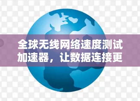 全球无线网络速度测试加速器，让数据连接更强劲