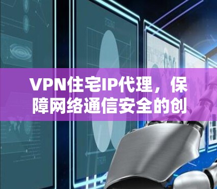VPN住宅IP代理，保障网络通信安全的创新解决方案
