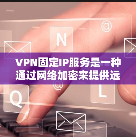 VPN固定IP服务是一种通过网络加密来提供远程访问功能的解决方案，其中固定IP指的是用户在特定的IP地址上使用VPN服务，而无需通过路由器进行配置。以下是关于固定IPVPN服务的详细分析