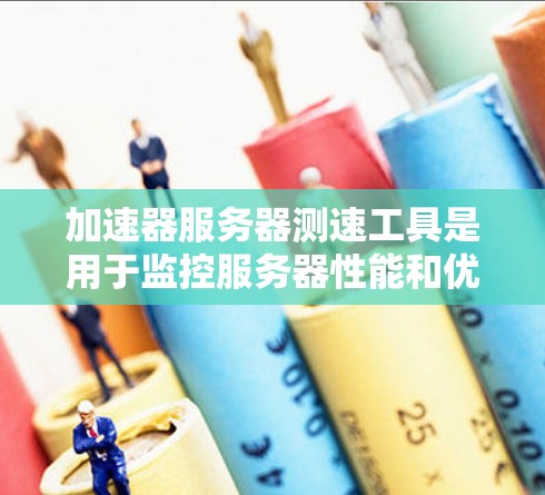 加速器服务器测速工具是用于监控服务器性能和优化服务器配置的工具，可以帮助管理员了解服务器的响应时间和资源使用情况，从而找出瓶颈并优化性能。以下是一些常用的加速器服务器测速工具及其功能