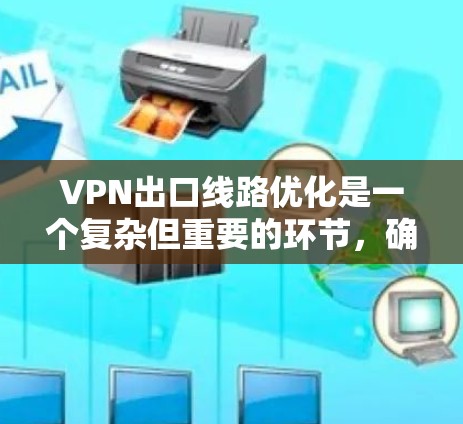 VPN出口线路优化是一个复杂但重要的环节，确保用户能够安全地访问外部服务器和网站。以下是一些步骤和建议，帮助您优化VPN出口线路