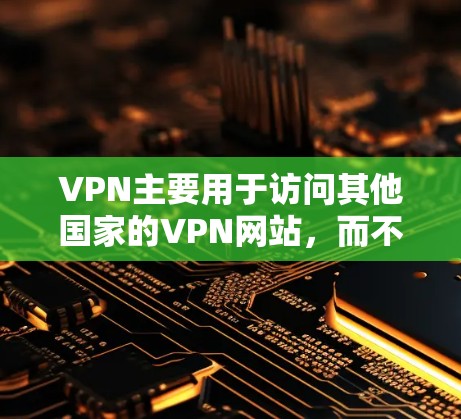 VPN主要用于访问其他国家的VPN网站，而不是直接访问国际网站。VPN允许用户通过私有网络连接到其他国家的VPN服务器，从而访问国际VPN内容。以下是几种常见的VPN工具