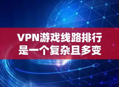 VPN游戏线路排行是一个复杂且多变的领域，主要取决于不同的用户需求和评价标准。以下是对主要VPN游戏线路平台的整理和分析