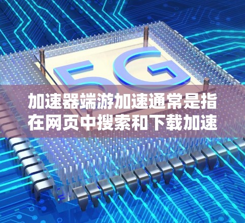 加速器端游加速通常是指在网页中搜索和下载加速器软件，以帮助加速游戏的下载速度。以下是一些常见的加速器软件及其使用方法，帮助您加速游戏