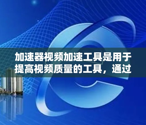 加速器视频加速工具是用于提高视频质量的工具，通过压缩视频文件以增强画面细节和清晰度。以下是一些关键点和步骤