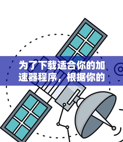 为了下载适合你的加速器程序，根据你的需求和设备类型，以下是推荐的选择