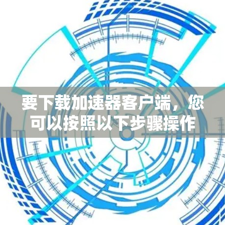 要下载加速器客户端，您可以按照以下步骤操作