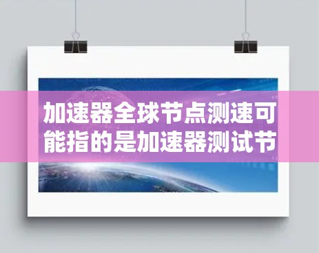 加速器全球节点测速可能指的是加速器测试节点或全球节点测试。以下是一些可能的解释和信息