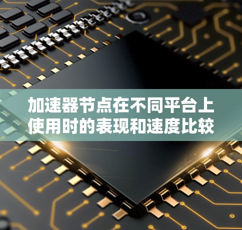 加速器节点在不同平台上使用时的表现和速度比较可以从以下几个方面进行分析